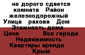 не дорого сдается комната › Район ­ железнодорожный › Улица ­ рахова › Дом ­ 98 › Этажность дома ­ 5 › Цена ­ 6 000 - Все города Недвижимость » Квартиры аренда   . Крым,Симоненко